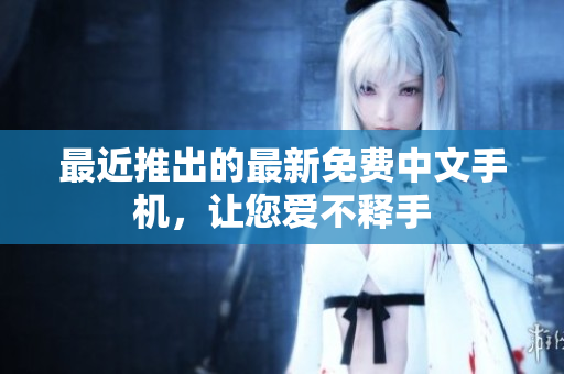 最近推出的最新免费中文手机，让您爱不释手