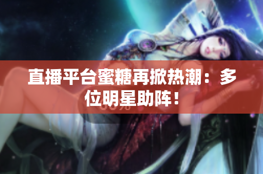 直播平台蜜糖再掀热潮：多位明星助阵！