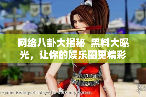 网络八卦大揭秘  黑料大曝光，让你的娱乐圈更精彩