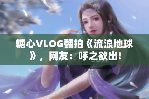 糖心VLOG翻拍《流浪地球》，网友：呼之欲出!