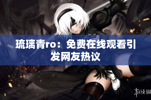 琉璃青ro：免费在线观看引发网友热议