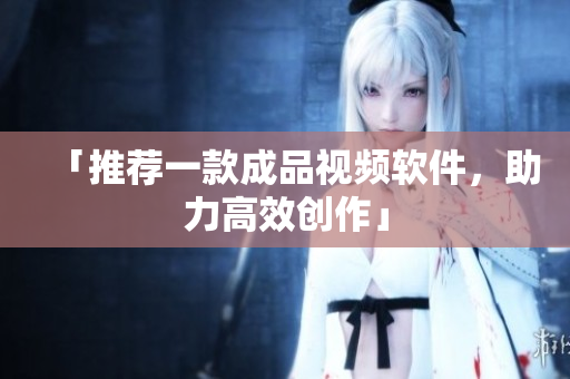 「推荐一款成品视频软件，助力高效创作」