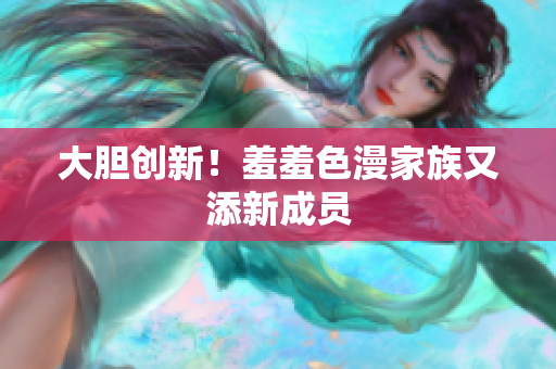 大胆创新！羞羞色漫家族又添新成员