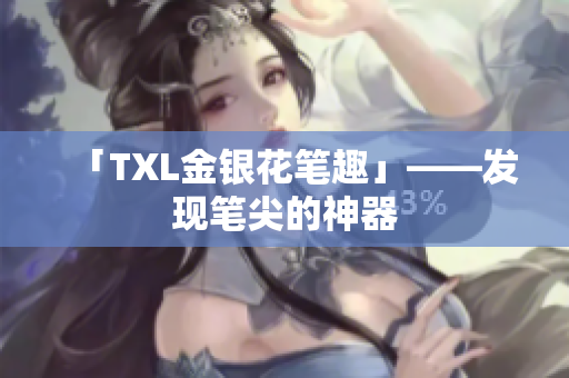 「TXL金银花笔趣」——发现笔尖的神器