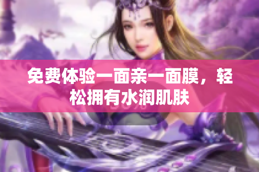 免费体验一面亲一面膜，轻松拥有水润肌肤