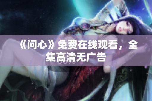 《问心》免费在线观看，全集高清无广告