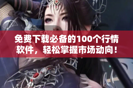 免费下载必备的100个行情软件，轻松掌握市场动向！