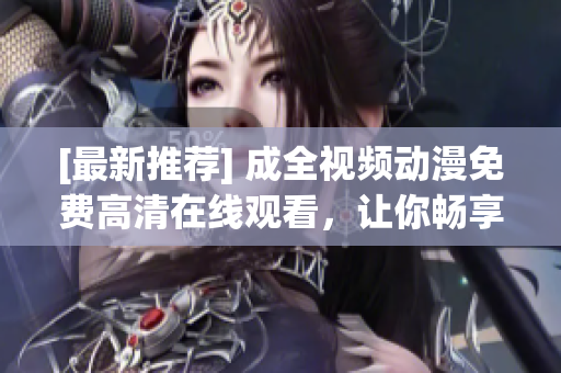 [最新推荐] 成全视频动漫免费高清在线观看，让你畅享精彩动漫世界