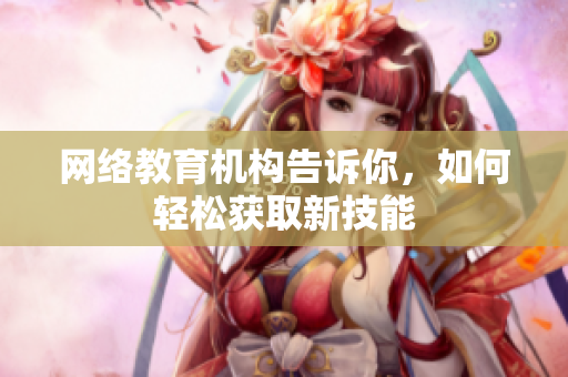 网络教育机构告诉你，如何轻松获取新技能