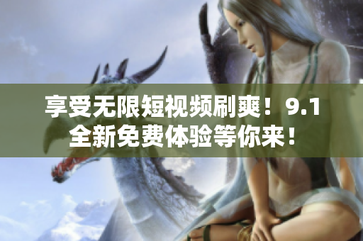 享受无限短视频刷爽！9.1全新免费体验等你来！