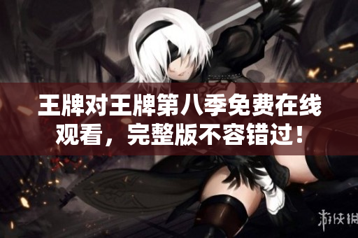 王牌对王牌第八季免费在线观看，完整版不容错过！