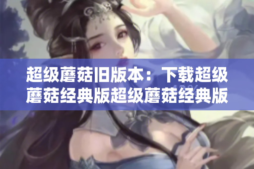 超级蘑菇旧版本：下载超级蘑菇经典版超级蘑菇经典版下载，更好的游戏体验