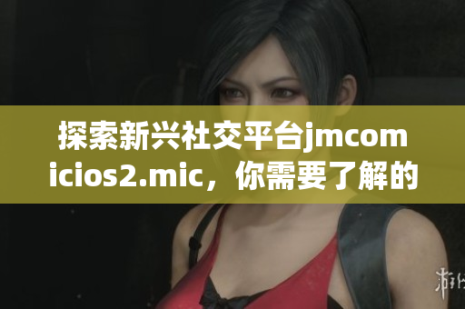 探索新兴社交平台jmcomicios2.mic，你需要了解的一切
