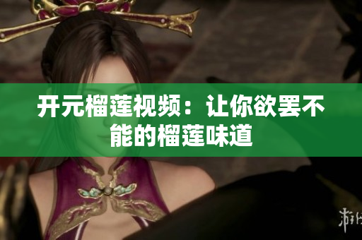 开元榴莲视频：让你欲罢不能的榴莲味道