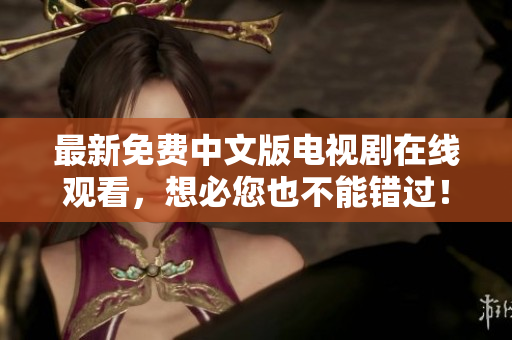 最新免费中文版电视剧在线观看，想必您也不能错过！