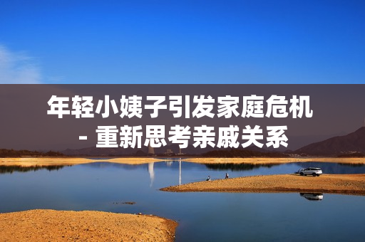 年轻小姨子引发家庭危机 - 重新思考亲戚关系