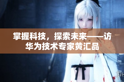 掌握科技，探索未来——访华为技术专家黄汇品