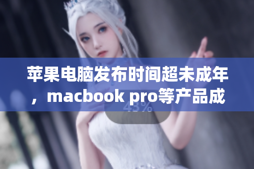 苹果电脑发布时间超未成年，macbook pro等产品成亲选