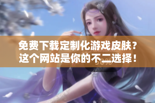 免费下载定制化游戏皮肤？这个网站是你的不二选择！