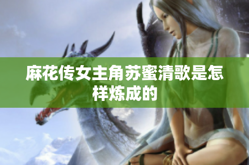 麻花传女主角苏蜜清歌是怎样炼成的