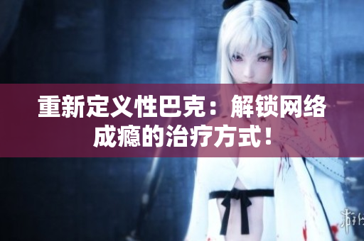 重新定义性巴克：解锁网络成瘾的治疗方式！