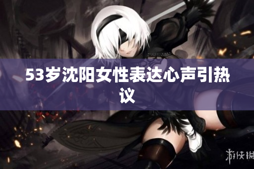 53岁沈阳女性表达心声引热议