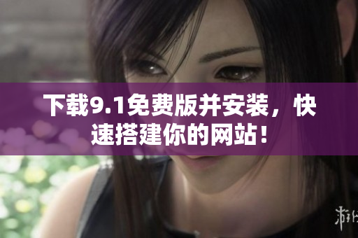 下载9.1免费版并安装，快速搭建你的网站！