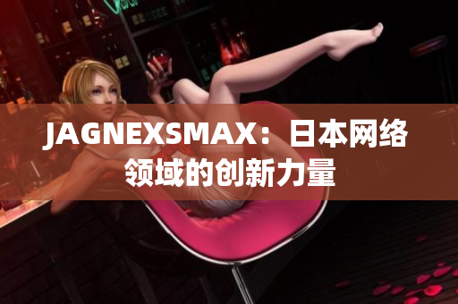 JAGNEXSMAX：日本网络领域的创新力量