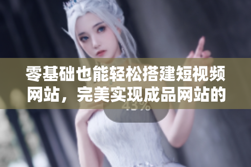零基础也能轻松搭建短视频网站，完美实现成品网站的源码分享