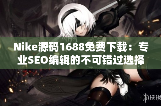 Nike源码1688免费下载：专业SEO编辑的不可错过选择