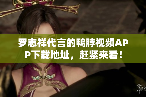 罗志祥代言的鸭脖视频APP下载地址，赶紧来看！