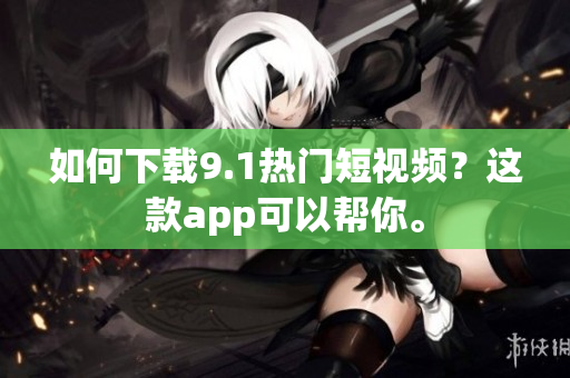 如何下载9.1热门短视频？这款app可以帮你。