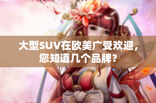 大型SUV在欧美广受欢迎，您知道几个品牌？