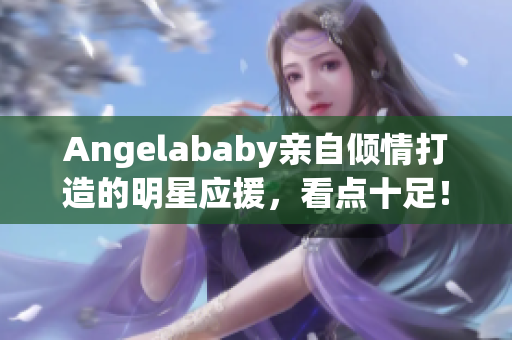 Angelababy亲自倾情打造的明星应援，看点十足！