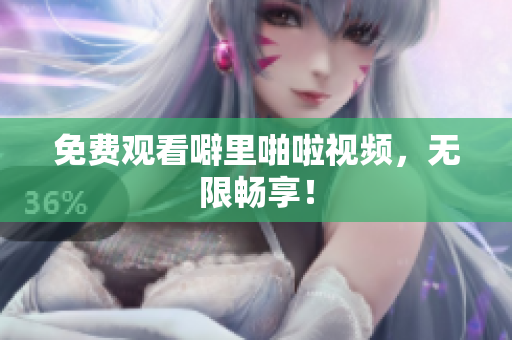 免费观看噼里啪啦视频，无限畅享！