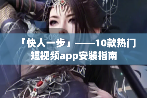 「快人一步」——10款热门短视频app安装指南