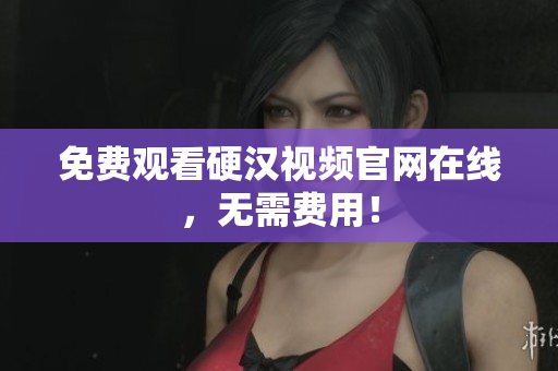 免费观看硬汉视频官网在线，无需费用！