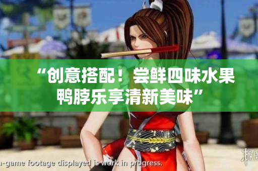 “创意搭配！尝鲜四味水果鸭脖乐享清新美味”