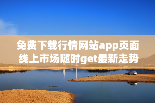 免费下载行情网站app页面 线上市场随时get最新走势