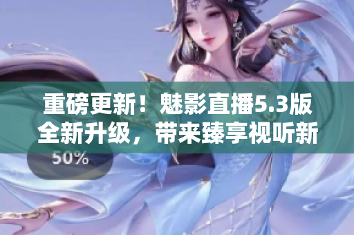 重磅更新！魅影直播5.3版全新升级，带来臻享视听新体验！