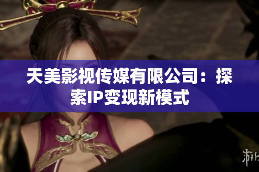 天美影视传媒有限公司：探索IP变现新模式