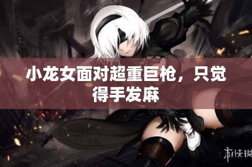 小龙女面对超重巨枪，只觉得手发麻