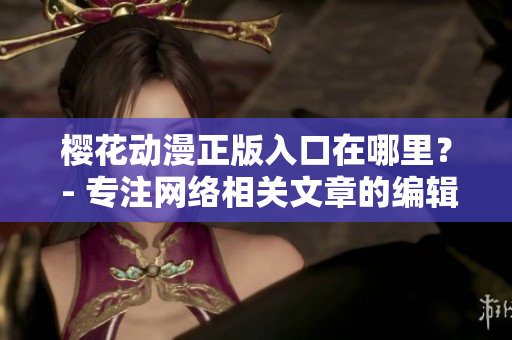 樱花动漫正版入口在哪里？ - 专注网络相关文章的编辑