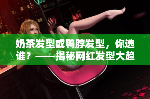 奶茶发型或鸭脖发型，你选谁？——揭秘网红发型大趋势