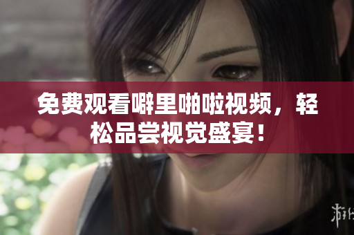 免费观看噼里啪啦视频，轻松品尝视觉盛宴！