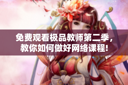 免费观看极品教师第二季，教你如何做好网络课程!