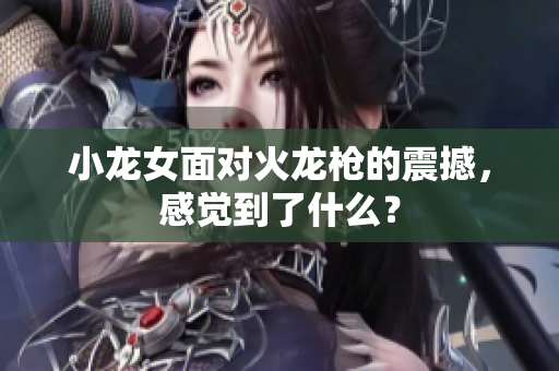 小龙女面对火龙枪的震撼，感觉到了什么？