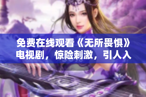 免费在线观看《无所畏惧》电视剧，惊险刺激，引人入胜！