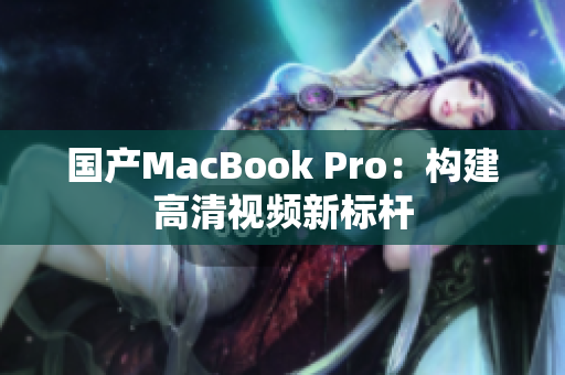 国产MacBook Pro：构建高清视频新标杆