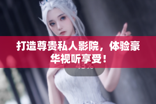打造尊贵私人影院，体验豪华视听享受！